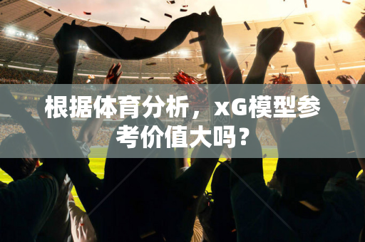 根据体育分析，xG模型参考价值大吗？