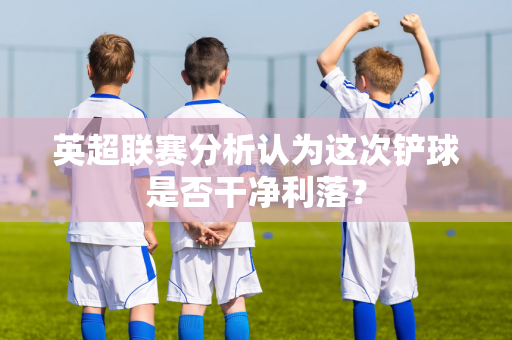 英超联赛分析认为这次铲球是否干净利落?-第1张图片-体育赛事解析网-新浪体育网 英超联赛分析认为这次铲球是否干净利落?-第1张图片-体育赛事解析网-新浪体育网
