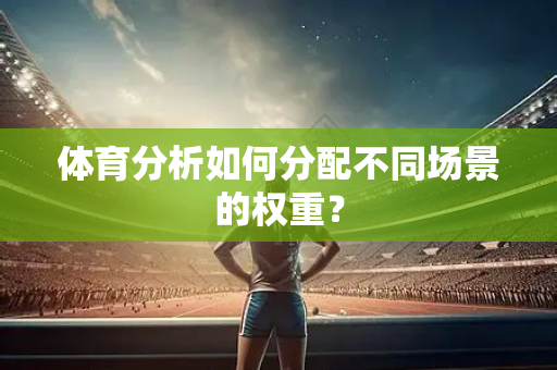 体育分析如何分配不同场景的权重？