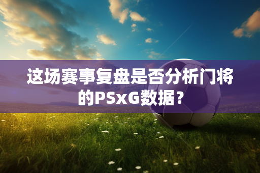 这场赛事复盘是否分析门将的PSxG数据？