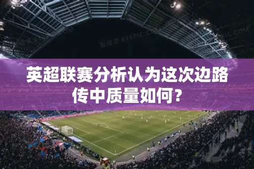 英超联赛分析认为这次边路传中质量如何?-第1张图片-体育赛事解析网-新浪体育网 英超联赛分析认为这次边路传中质量如何?-第1张图片-体育赛事解析网-新浪体育网