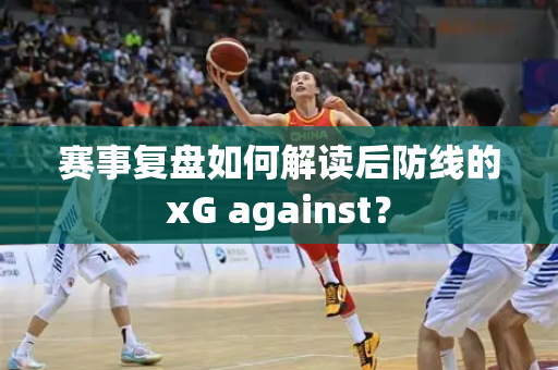 赛事复盘如何解读后防线的xG against？
