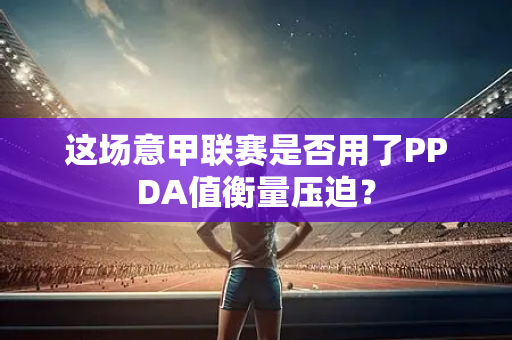 这场意甲联赛是否用了PPDA值衡量压迫？