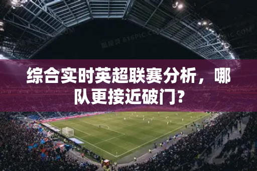 综合实时英超联赛分析,哪队更接近破门?-第1张图片-体育赛事解析网-新浪体育网 综合实时英超联赛分析,哪队更接近破门?-第1张图片-体育赛事解析网-新浪体育网