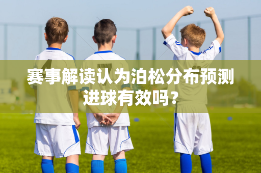 赛事解读认为泊松分布预测进球有效吗？