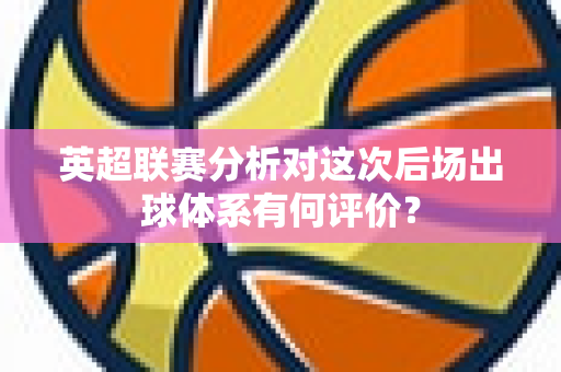 英超联赛分析对这次后场出球体系有何评价?-第1张图片-体育赛事解析网-新浪体育网 英超联赛分析对这次后场出球体系有何评价?-第1张图片-体育赛事解析网-新浪体育网