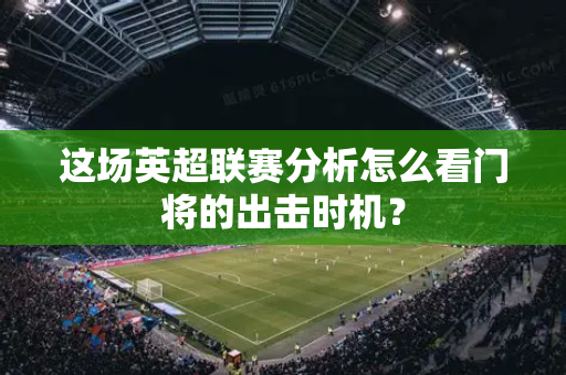 这场英超联赛分析怎么看门将的出击时机？-第1张图片-体育赛事解析网-新浪体育网