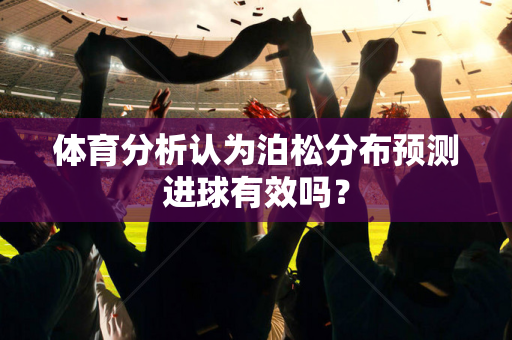 体育分析认为泊松分布预测进球有效吗？