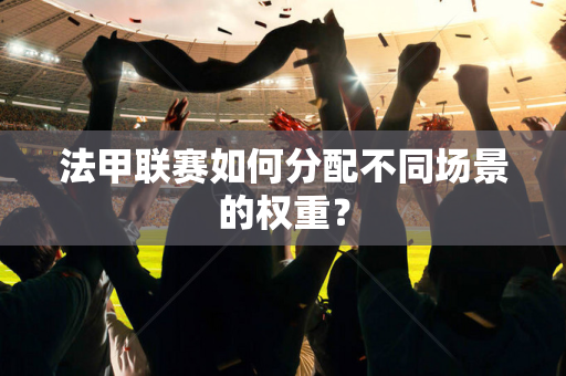 法甲联赛如何分配不同场景的权重？