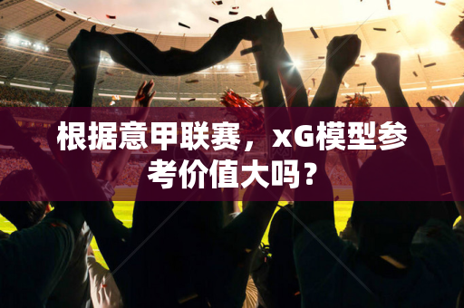 根据意甲联赛，xG模型参考价值大吗？