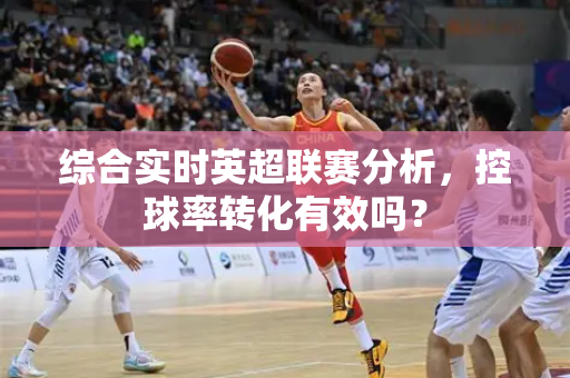 综合实时英超联赛分析,控球率转化有效吗?-第1张图片-体育赛事解析网-新浪体育网 综合实时英超联赛分析,控球率转化有效吗?-第1张图片-体育赛事解析网-新浪体育网