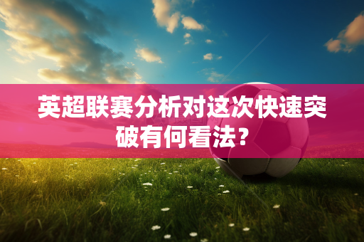 英超联赛分析对这次快速突破有何看法?-第1张图片-体育赛事解析网-新浪体育网 英超联赛分析对这次快速突破有何看法?-第1张图片-体育赛事解析网-新浪体育网