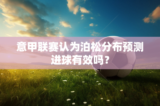 意甲联赛认为泊松分布预测进球有效吗？