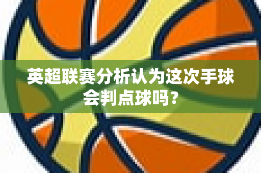 英超联赛分析认为这次手球会判点球吗?-第1张图片-体育赛事解析网-新浪体育网 英超联赛分析认为这次手球会判点球吗?-第1张图片-体育赛事解析网-新浪体育网