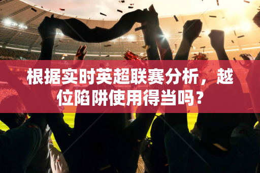 根据实时英超联赛分析,越位陷阱使用得当吗?-第1张图片-体育赛事解析网-新浪体育网 根据实时英超联赛分析,越位陷阱使用得当吗?-第1张图片-体育赛事解析网-新浪体育网