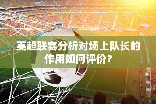 英超联赛分析对场上队长的作用如何评价?-第1张图片-体育赛事解析网-新浪体育网 英超联赛分析对场上队长的作用如何评价?-第1张图片-体育赛事解析网-新浪体育网