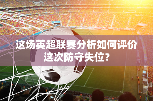 这场英超联赛分析如何评价这次防守失位?-第1张图片-体育赛事解析网-新浪体育网 这场英超联赛分析如何评价这次防守失位?-第1张图片-体育赛事解析网-新浪体育网