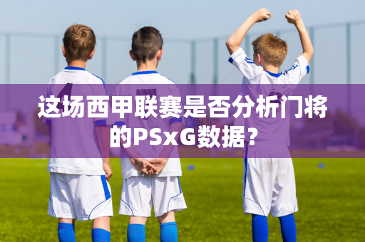 这场西甲联赛是否分析门将的PSxG数据？