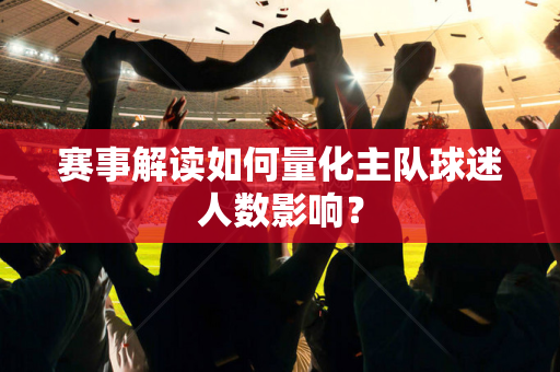 赛事解读如何量化主队球迷人数影响？
