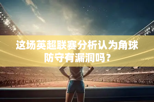 这场英超联赛分析认为角球防守有漏洞吗?-第1张图片-体育赛事解析网-新浪体育网 这场英超联赛分析认为角球防守有漏洞吗?-第1张图片-体育赛事解析网-新浪体育网