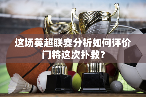 这场英超联赛分析如何评价门将这次扑救?-第1张图片-体育赛事解析网-新浪体育网 这场英超联赛分析如何评价门将这次扑救?-第1张图片-体育赛事解析网-新浪体育网