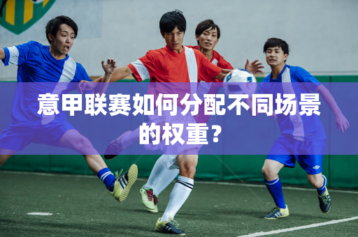 意甲联赛如何分配不同场景的权重？