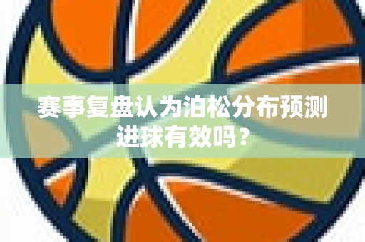 赛事复盘认为泊松分布预测进球有效吗？