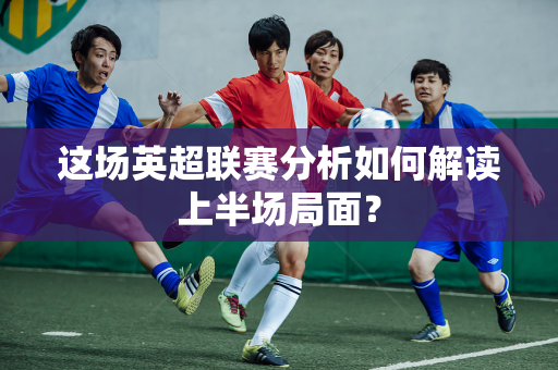 这场英超联赛分析如何解读上半场局面?-第1张图片-体育赛事解析网-新浪体育网 这场英超联赛分析如何解读上半场局面?-第1张图片-体育赛事解析网-新浪体育网