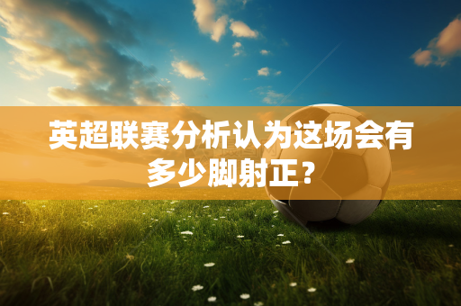 英超联赛分析认为这场会有多少脚射正?-第1张图片-体育赛事解析网-新浪体育网 英超联赛分析认为这场会有多少脚射正?-第1张图片-体育赛事解析网-新浪体育网