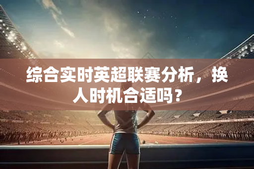 综合实时英超联赛分析,换人时机合适吗?-第1张图片-体育赛事解析网-新浪体育网 综合实时英超联赛分析,换人时机合适吗?-第1张图片-体育赛事解析网-新浪体育网