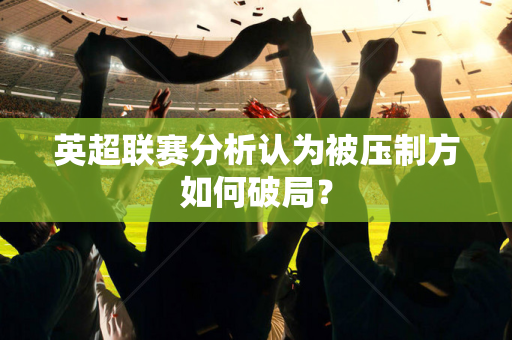 英超联赛分析认为被压制方如何破局?-第1张图片-体育赛事解析网-新浪体育网 英超联赛分析认为被压制方如何破局?-第1张图片-体育赛事解析网-新浪体育网