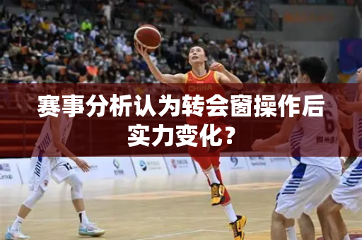 赛事分析认为转会窗操作后实力变化？