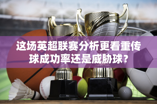 这场英超联赛分析更看重传球成功率还是威胁球?-第1张图片-体育赛事解析网-新浪体育网 这场英超联赛分析更看重传球成功率还是威胁球?-第1张图片-体育赛事解析网-新浪体育网