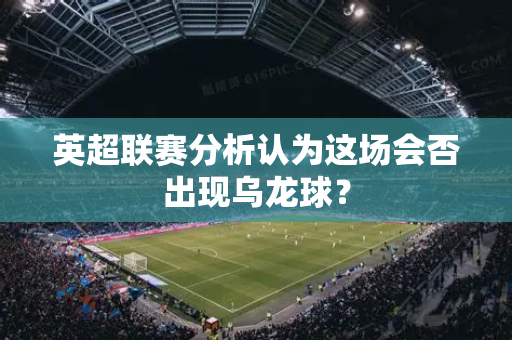 英超联赛分析认为这场会否出现乌龙球?-第1张图片-体育赛事解析网-新浪体育网 英超联赛分析认为这场会否出现乌龙球?-第1张图片-体育赛事解析网-新浪体育网