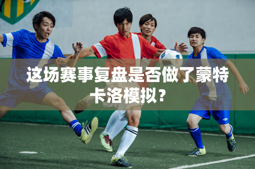 这场赛事复盘是否做了蒙特卡洛模拟？