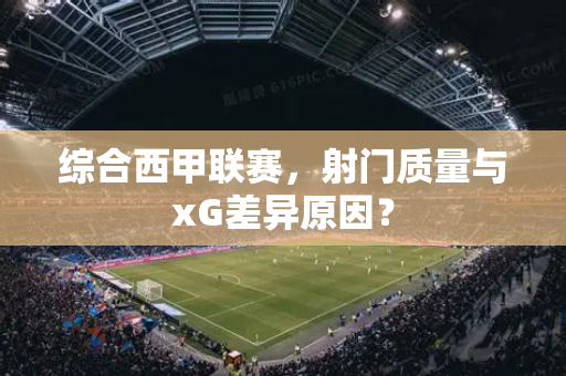 综合西甲联赛，射门质量与xG差异原因？