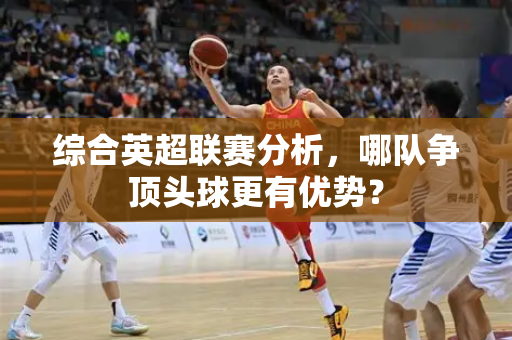 综合英超联赛分析,哪队争顶头球更有优势?-第1张图片-体育赛事解析网-新浪体育网 综合英超联赛分析,哪队争顶头球更有优势?-第1张图片-体育赛事解析网-新浪体育网