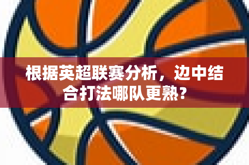 根据英超联赛分析,边中结合打法哪队更熟?-第1张图片-体育赛事解析网-新浪体育网 根据英超联赛分析,边中结合打法哪队更熟?-第1张图片-体育赛事解析网-新浪体育网
