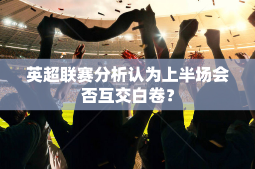 英超联赛分析认为上半场会否互交白卷?-第1张图片-体育赛事解析网-新浪体育网 英超联赛分析认为上半场会否互交白卷?-第1张图片-体育赛事解析网-新浪体育网