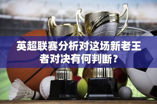 英超联赛分析对这场新老王者对决有何判断?-第1张图片-体育赛事解析网-新浪体育网 英超联赛分析对这场新老王者对决有何判断?-第1张图片-体育赛事解析网-新浪体育网