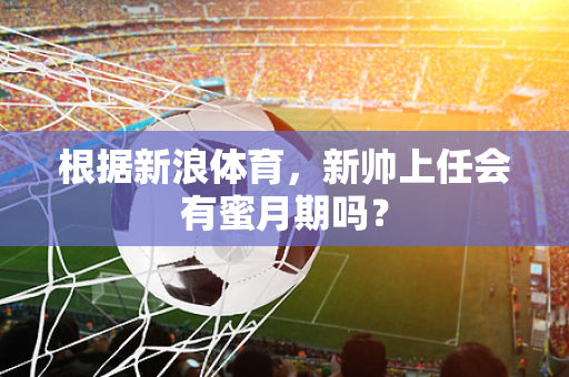 根据新浪体育，新帅上任会有蜜月期吗？