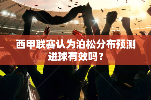 西甲联赛认为泊松分布预测进球有效吗？