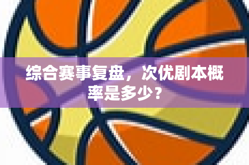 综合赛事复盘，次优剧本概率是多少？
