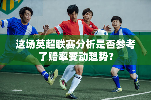 这场英超联赛分析是否参考了赔率变动趋势?-第1张图片-体育赛事解析网-新浪体育网 这场英超联赛分析是否参考了赔率变动趋势?-第1张图片-体育赛事解析网-新浪体育网