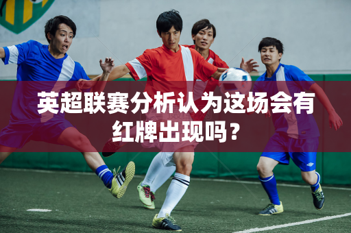 英超联赛分析认为这场会有红牌出现吗?-第1张图片-体育赛事解析网-新浪体育网 英超联赛分析认为这场会有红牌出现吗?-第1张图片-体育赛事解析网-新浪体育网