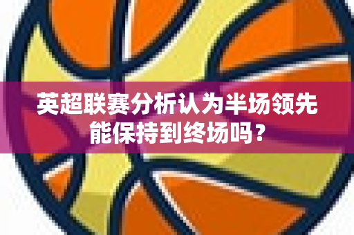 英超联赛分析认为半场领先能保持到终场吗？-第1张图片-体育赛事解析网-新浪体育网