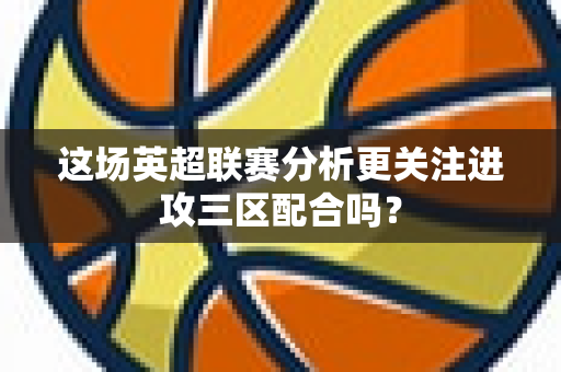 这场英超联赛分析更关注进攻三区配合吗?-第1张图片-体育赛事解析网-新浪体育网 这场英超联赛分析更关注进攻三区配合吗?-第1张图片-体育赛事解析网-新浪体育网