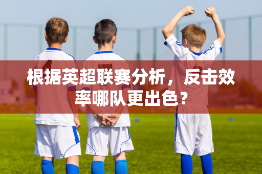根据英超联赛分析,反击效率哪队更出色?-第1张图片-体育赛事解析网-新浪体育网 根据英超联赛分析,反击效率哪队更出色?-第1张图片-体育赛事解析网-新浪体育网