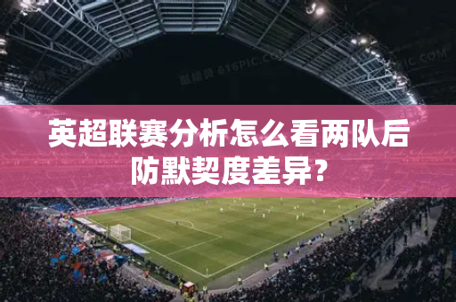 英超联赛分析怎么看两队后防默契度差异?-第1张图片-体育赛事解析网-新浪体育网 英超联赛分析怎么看两队后防默契度差异?-第1张图片-体育赛事解析网-新浪体育网