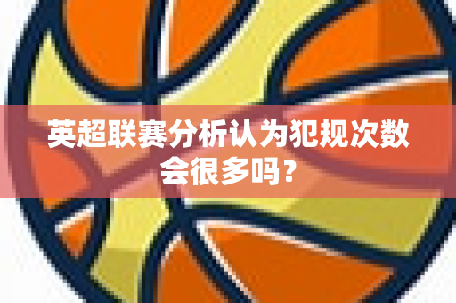 英超联赛分析认为犯规次数会很多吗?-第1张图片-体育赛事解析网-新浪体育网 英超联赛分析认为犯规次数会很多吗?-第1张图片-体育赛事解析网-新浪体育网